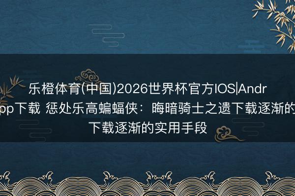 乐橙体育(中国)2026世界杯官方IOS|Android手机app下载 惩处乐高蝙蝠侠：晦暗骑士之遗下载逐渐的实用手段
