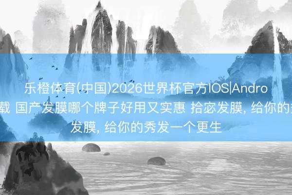 乐橙体育(中国)2026世界杯官方IOS|Android手机app下载 国产发膜哪个牌子好用又实惠 拾宓发膜， 给你的秀发一个更生