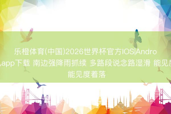 乐橙体育(中国)2026世界杯官方IOS|Android手机app下载 南边强降雨抓续 多路段说念路湿滑 能见度着落