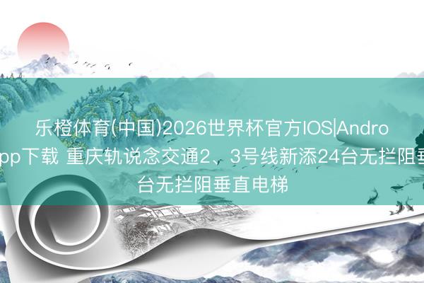 乐橙体育(中国)2026世界杯官方IOS|Android手机app下载 重庆轨说念交通2、3号线新添24台无拦阻垂直电梯