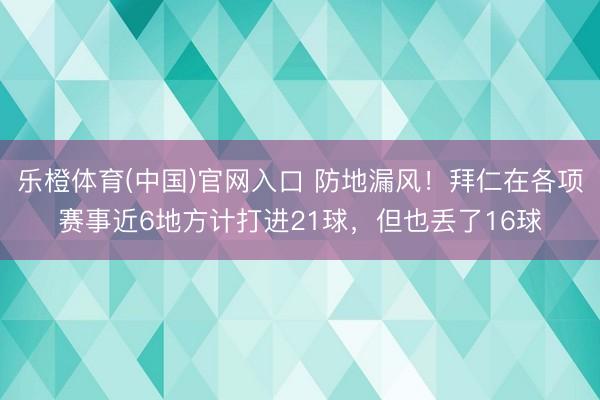 乐橙体育(中国)官网入口 防地漏风！拜仁在各项赛事近6地方计打进21球，但也丢了16球