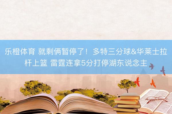 乐橙体育 就剩俩暂停了！多特三分球&华莱士拉杆上篮 雷霆