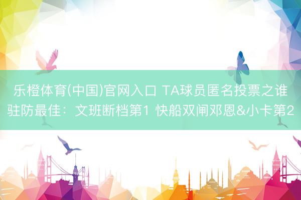 乐橙体育(中国)官网入口 TA球员匿名投票之谁驻防最佳：文班断档