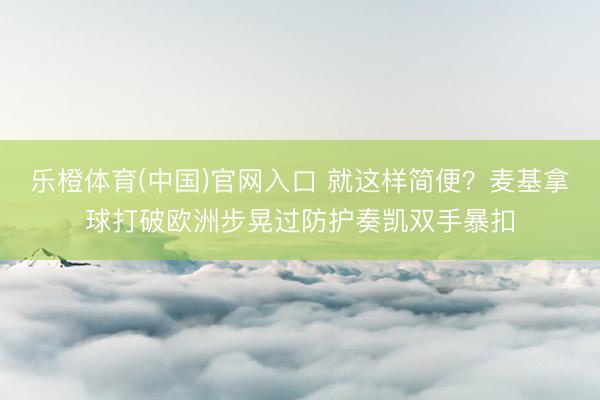 乐橙体育(中国)官网入口 就这样简便？麦基拿球打破欧洲步晃过
