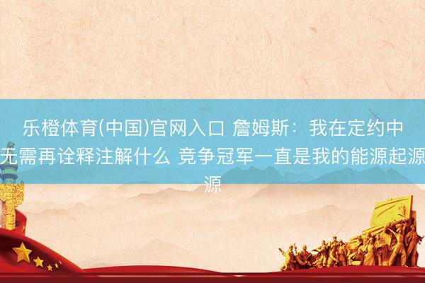 乐橙体育(中国)官网入口 詹姆斯：我在定约中无需再诠释注解什么 