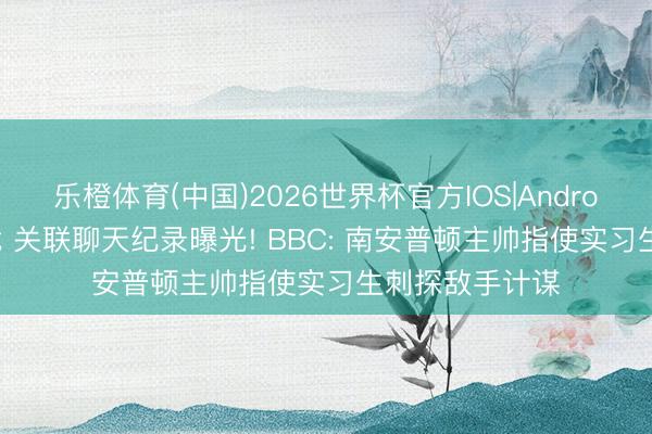 乐橙体育(中国)2026世界杯官方IOS|Android手机app下载 关联聊天纪录曝光! BBC: 南安普顿主帅指使实习生刺探敌手计谋
