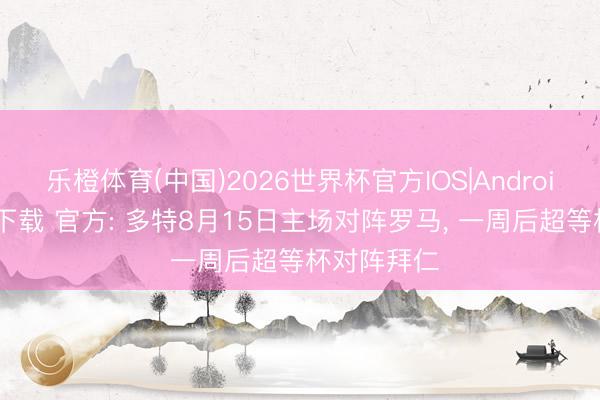 乐橙体育(中国)2026世界杯官方IOS|Android手机app下载 官方: 多特8月15日主场对阵罗马， 一周后超等杯对阵拜仁