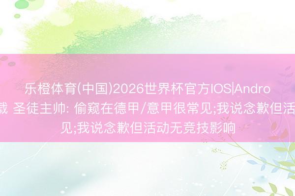 乐橙体育(中国)2026世界杯官方IOS|Android手机app下载 圣徒主帅: 偷窥在德甲/意甲很常见;我说念歉但活动无竞技影响