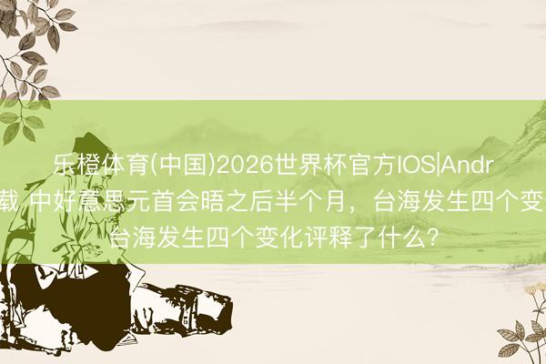 乐橙体育(中国)2026世界杯官方IOS|Android手机app下载 中好意思元首会晤之后半个月，台海发生四个变化评释了什么？