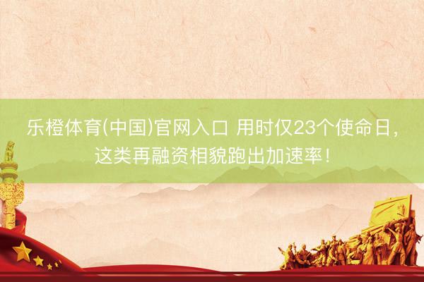 乐橙体育(中国)官网入口 用时仅23个使命日，这类再融资相貌跑出加速率！
