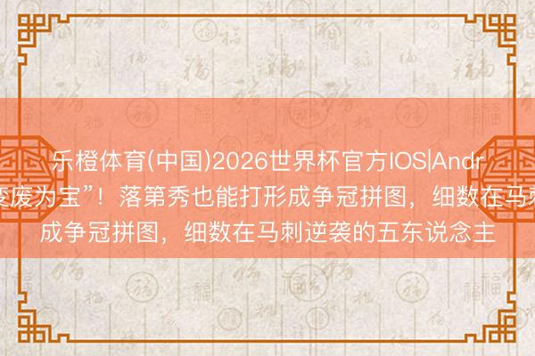 乐橙体育(中国)2026世界杯官方IOS|Android手机app下载 “变废为宝”！落第秀也能打形成争冠拼图，细数在马刺逆袭的五东说念主