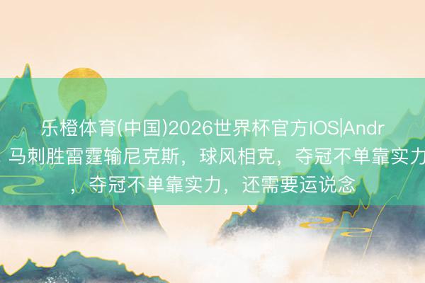 乐橙体育(中国)2026世界杯官方IOS|Android手机app下载 马刺胜雷霆输尼克斯，球风相克，夺冠不单靠实力，还需要运说念