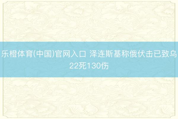 乐橙体育(中国)官网入口 泽连斯基称俄伏击已致乌22死130伤