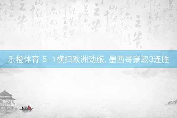 乐橙体育 5-1横扫欧洲劲旅， 墨西哥豪取3连胜