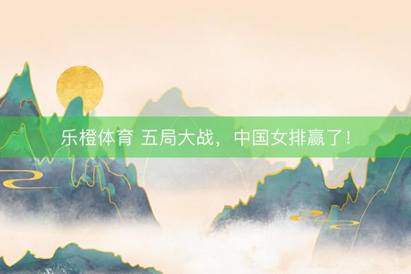 乐橙体育 五局大战，中国女排赢了！