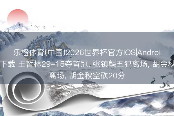 乐橙体育(中国)2026世界杯官方IOS|Android手机app下载 王哲林29+15夺首冠， 张镇麟五犯离场， 胡金秋空砍20分