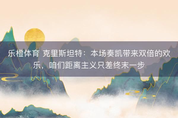 乐橙体育 克里斯坦特：本场奏凯带来双倍的欢乐，咱们距离主义只差终末一步