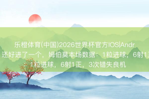 乐橙体育(中国)2026世界杯官方IOS|Android手机app下载 还好进了一个，姆伯莫本场数据：1粒进球，6射1正，<a href=