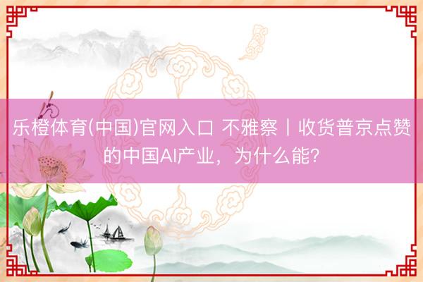乐橙体育(中国)官网入口 不雅察丨收货普京点赞的中国AI产业，为什么能？