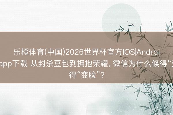 乐橙体育(中国)2026世界杯官方IOS|Android手机app下载 从封杀豆包到拥抱荣耀， 微信为什么倏得“变脸”?
