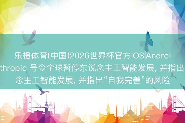 乐橙体育(中国)2026世界杯官方IOS|Android手机app下载 Anthropic 号令全球暂停东说念主工智能发展， 并指出“自我完善”的风险