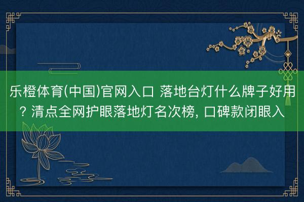 乐橙体育(中国)官网入口 落地台灯什么牌子好用? 清点全网护眼落地灯名次榜， 口碑款闭眼入