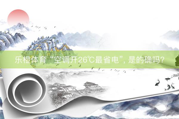 乐橙体育 “空调开26℃最省电”， 是的确吗?