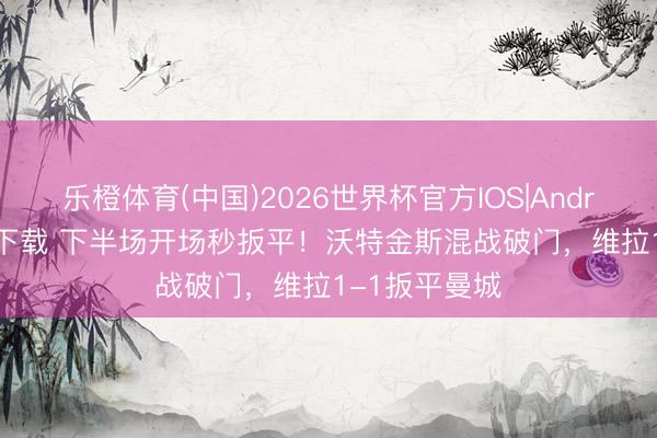 乐橙体育(中国)2026世界杯官方IOS|Android手机app下载 下半场开场秒扳平！沃特金斯混战破门，维拉1-1扳平曼城
