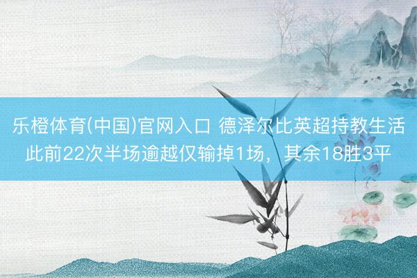 乐橙体育(中国)官网入口 德泽尔比英超持教生活此前22次半场逾越仅输掉1场，其余18胜3平