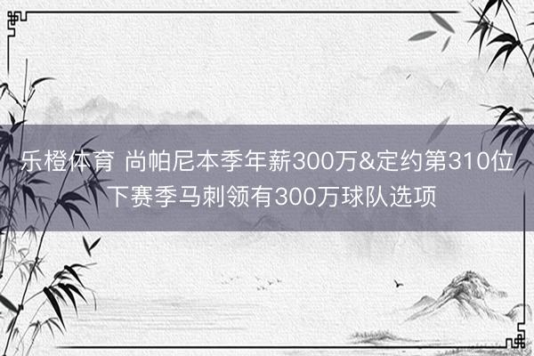 乐橙体育 尚帕尼本季年薪300万&定约第310位 下赛季马刺领有300万球队选项