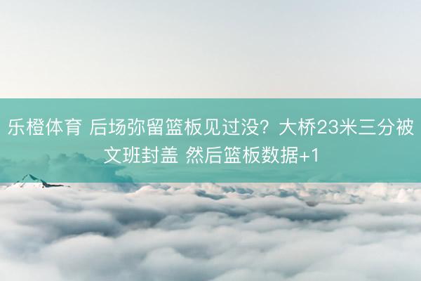 乐橙体育 后场弥留篮板见过没?大桥23米三分被文班封盖 然后篮板数据+1