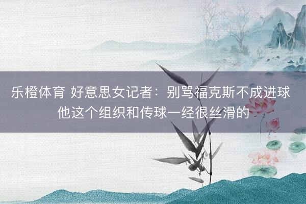 乐橙体育 好意思女记者:别骂福克斯不成进球 他这个组织和传球一经很丝滑的