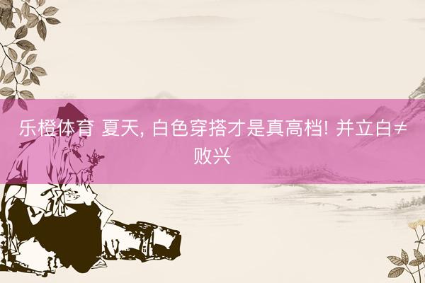 乐橙体育 夏天， 白色穿搭才是真高档! 并立白≠败兴