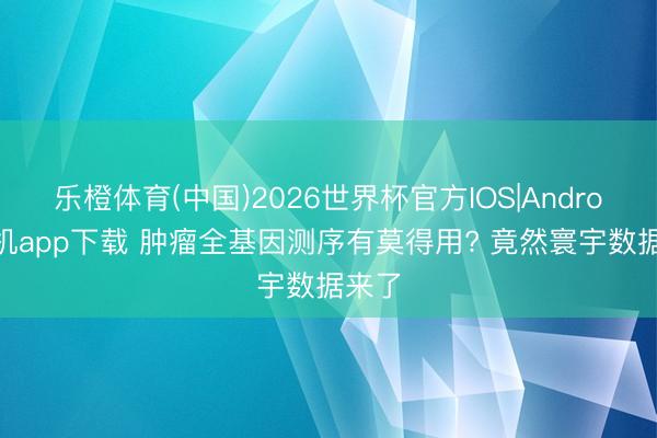 乐橙体育(中国)2026世界杯官方IOS|Android手机app下载 肿瘤全基因测序有莫得用? 竟然寰宇数据来了