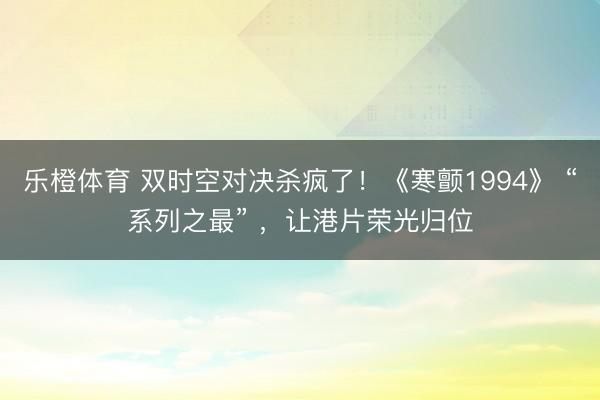 乐橙体育 双时空对决杀疯了！《寒颤1994》 “系列之最” ，让港片荣光归位