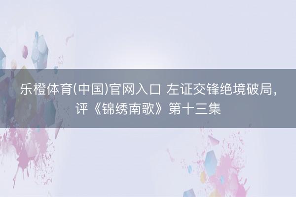 乐橙体育(中国)官网入口 左证交锋绝境破局，评《锦绣南歌》第十三集