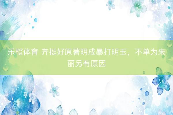 乐橙体育 齐挺好原著明成暴打明玉，不单为朱丽另有原因