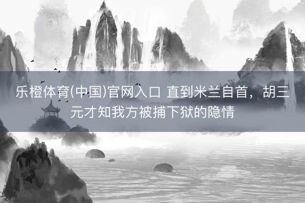 乐橙体育(中国)官网入口 直到米兰自首，胡三元才知我方被捕下狱的隐情