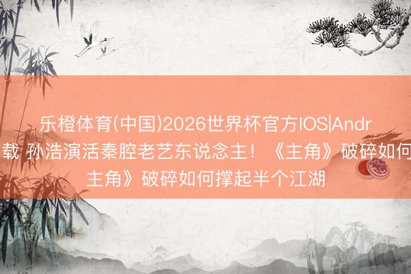 乐橙体育(中国)2026世界杯官方IOS|Android手机app下载 孙浩演活秦腔老艺东说念主！《主角》破碎如何撑起半个江湖