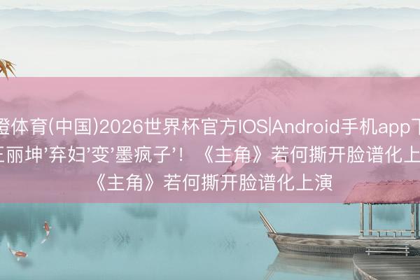 乐橙体育(中国)2026世界杯官方IOS|Android手机app下载 王丽坤'弃妇'变'墨疯子'！《主角》若何撕开脸谱化上演