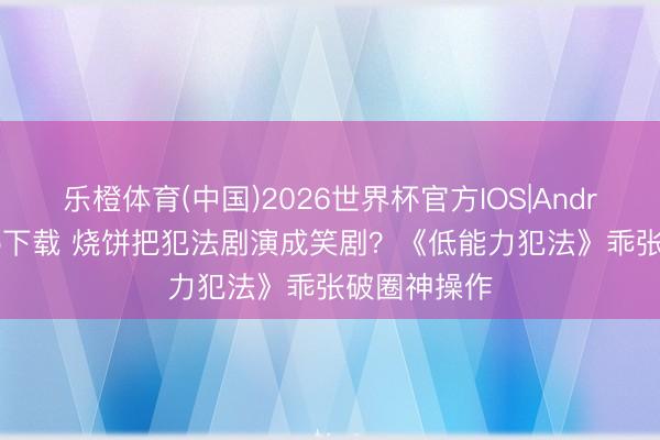 乐橙体育(中国)2026世界杯官方IOS|Android手机app下载 烧饼把犯法剧演成笑剧？《低能力犯法》乖张破圈神操作
