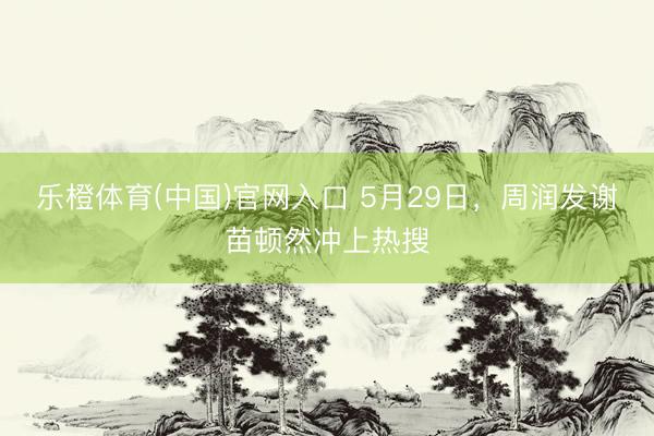乐橙体育(中国)官网入口 5月29日，周润发谢苗顿然冲上热搜