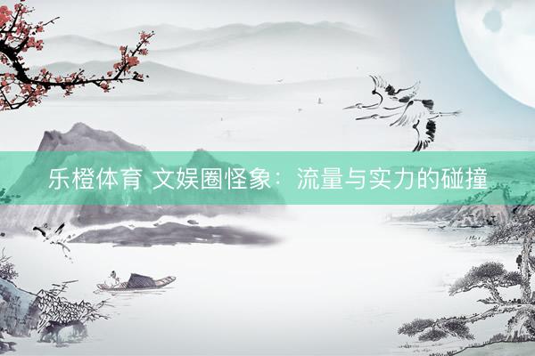 乐橙体育 文娱圈怪象：流量与实力的碰撞