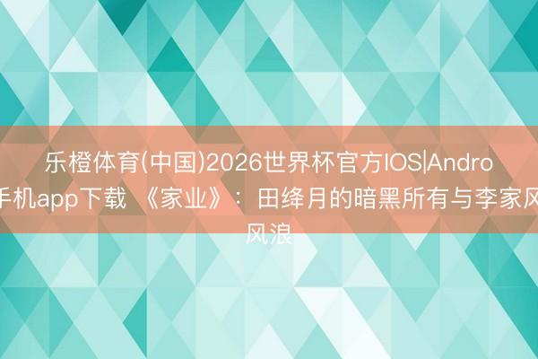 乐橙体育(中国)2026世界杯官方IOS|Android手机app下载 《家业》:田绛月的暗黑所有与李家风浪
