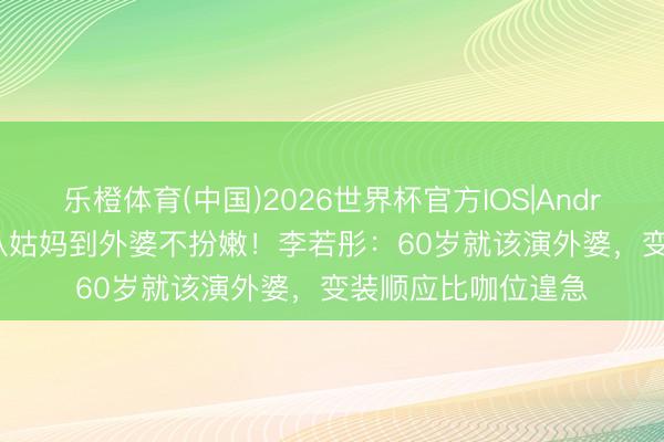 乐橙体育(中国)2026世界杯官方IOS|Android手机app下载 从姑妈到外婆不扮嫩！李若彤：60岁就该演外婆，变装顺应比咖位遑急