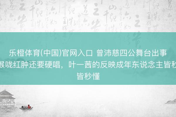 乐橙体育(中国)官网入口 曾沛慈四公舞台出事？喉咙红肿还要硬唱，叶一茜的反映成年东说念主皆秒懂