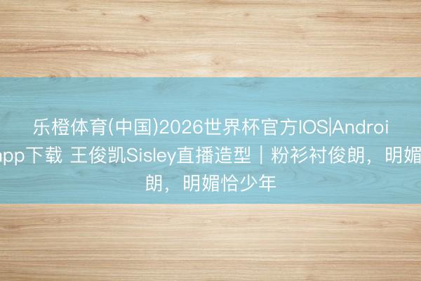 乐橙体育(中国)2026世界杯官方IOS|Android手机app下载 王俊凯Sisley直播造型｜粉衫衬俊朗，明媚恰少年