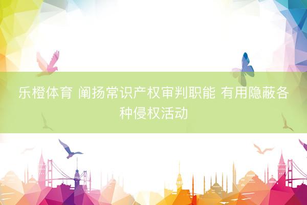 乐橙体育 阐扬常识产权审判职能 有用隐蔽各种侵权活动