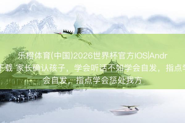乐橙体育(中国)2026世界杯官方IOS|Android手机app下载 家长确认孩子,学会听话不如学会自发,指点学会惩处我方