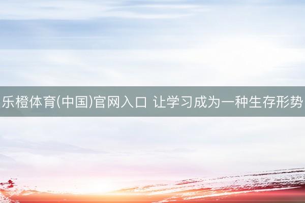 乐橙体育(中国)官网入口 让学习成为一种生存形势